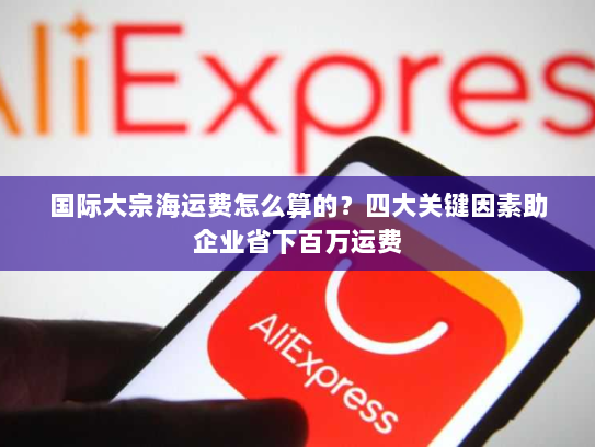 国际大宗海运费怎么算的?四大关键因素助企业省下百万运费 国际大宗海运费怎么算的?四大关键因素助企业省下百万运费