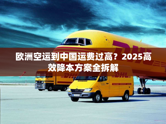 欧洲空运到中国运费过高？2025高效降本方案全拆解