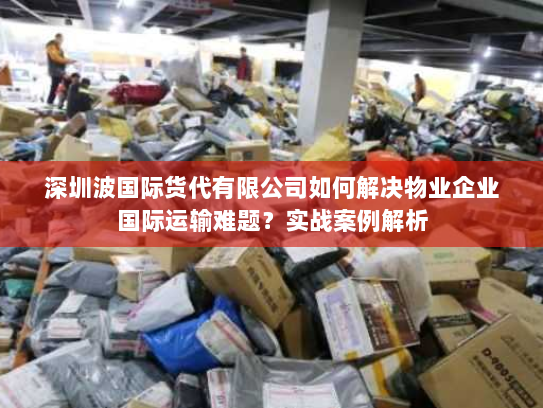 深圳波国际货代有限公司如何解决物业企业国际运输难题?实战案例解析 深圳波国际货代有限公司如何解决物业企业国际运输难题?实战案例解析