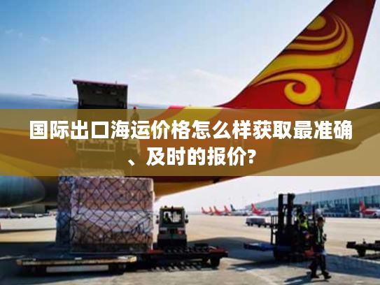 国际出口海运价格怎么样获取最准确、及时的报价?