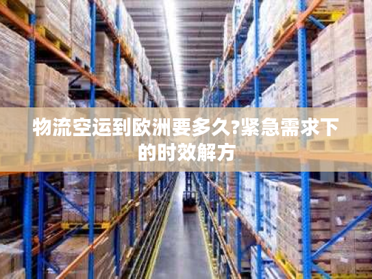 物流空运到欧洲要多久?紧急需求下的时效解方