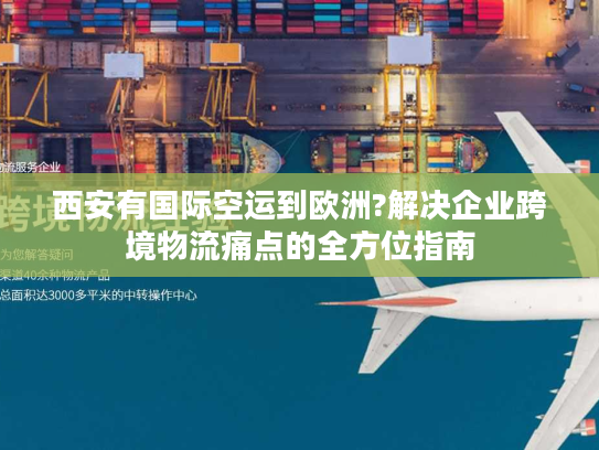 西安有国际空运到欧洲?解决企业跨境物流痛点的全方位指南