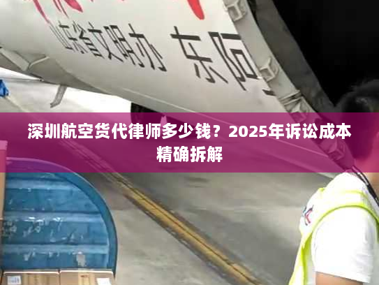 深圳航空货代律师多少钱？2025年诉讼成本精确拆解