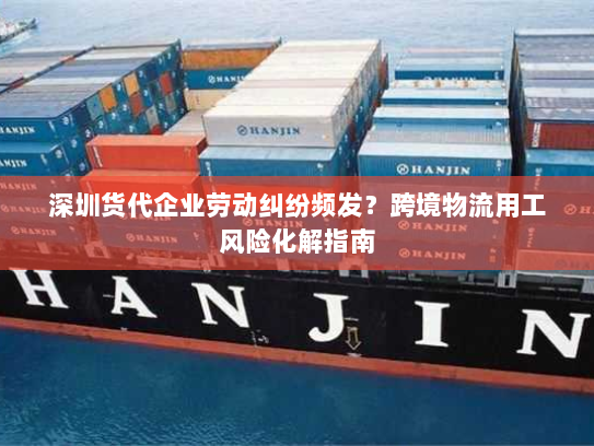 深圳货代企业劳动纠纷频发？跨境物流用工风险化解指南
