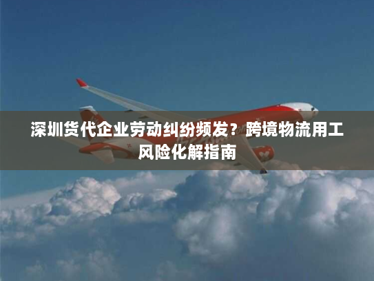 深圳货代企业劳动纠纷频发？跨境物流用工风险化解指南