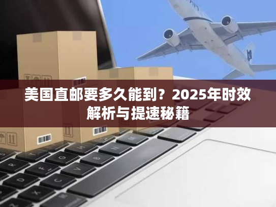 美国直邮要多久能到？2025年时效解析与提速秘籍