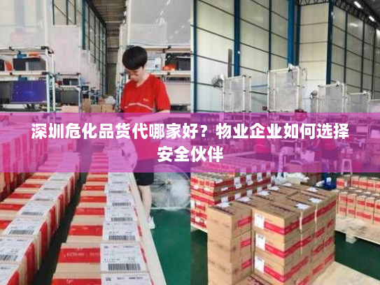 深圳危化品货代哪家好？物业企业如何选择安全伙伴