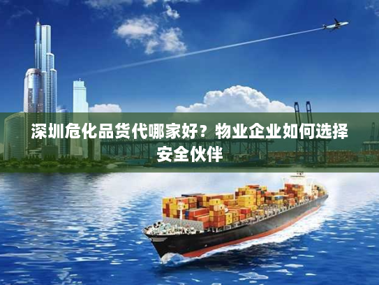 深圳危化品货代哪家好？物业企业如何选择安全伙伴