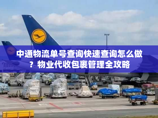 中通物流单号查询快速查询怎么做？物业代收包裹管理全攻略