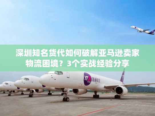 深圳知名货代如何破解亚马逊卖家物流困境？3个实战经验分享