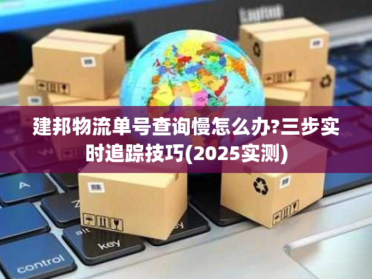 建邦物流单号查询慢怎么办?三步实时追踪技巧(2025实测)