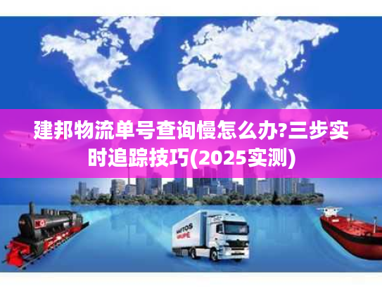 建邦物流单号查询慢怎么办?三步实时追踪技巧(2025实测)