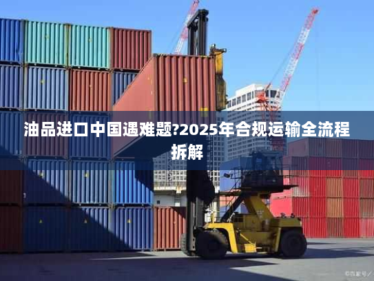 油品进口中国遇难题?2025年合规运输全流程拆解