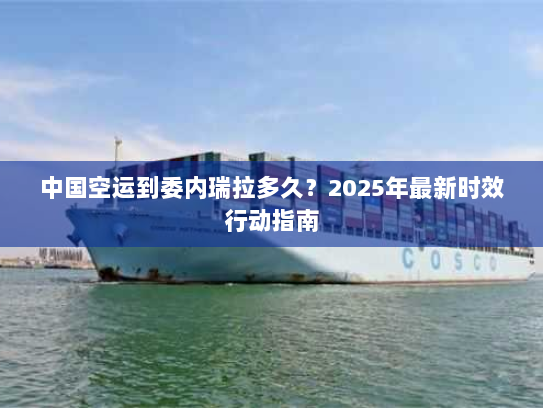 中国空运到委内瑞拉多久？2025年最新时效行动指南