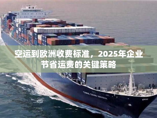 空运到欧洲收费标准，2025年企业节省运费的关键策略