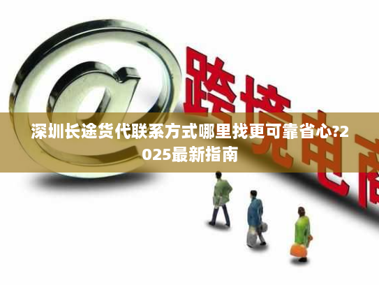 深圳长途货代联系方式哪里找更可靠省心?2025最新指南