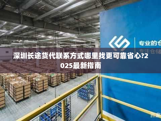 深圳长途货代联系方式哪里找更可靠省心?2025最新指南