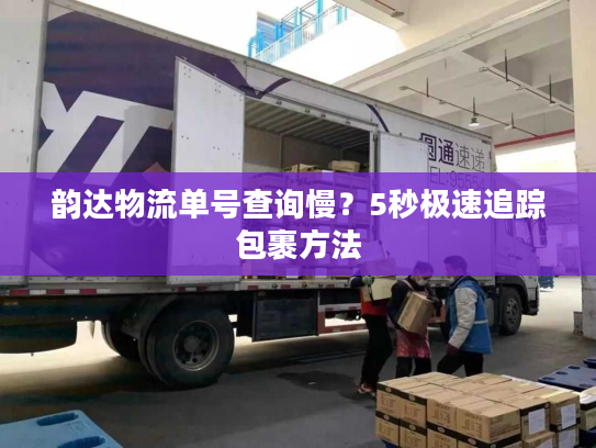 韵达物流单号查询慢?5秒极速追踪包裹方法 韵达物流单号查询慢?5秒极速追踪包裹方法