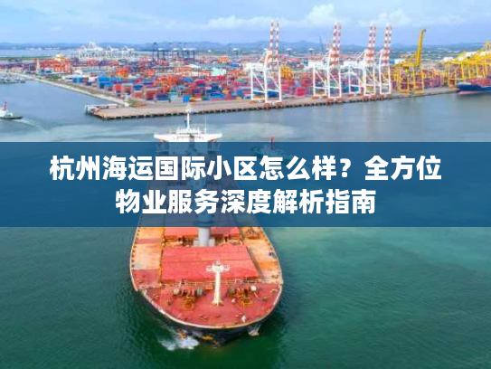 杭州海运国际小区怎么样?全方位物业服务深度解析指南 杭州海运国际小区怎么样?全方位物业服务深度解析指南