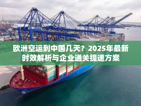 欧洲空运到中国几天？2025年最新时效解析与企业通关提速方案