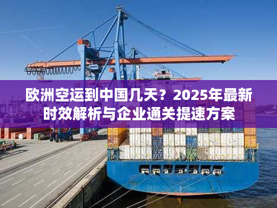 欧洲空运到中国几天？2025年最新时效解析与企业通关提速方案