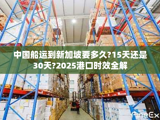 中国船运到新加坡要多久?15天还是30天?2025港口时效全解
