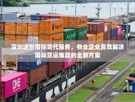 深圳速创国际货代服务，物业企业高效解决国际货运难题的全新方案