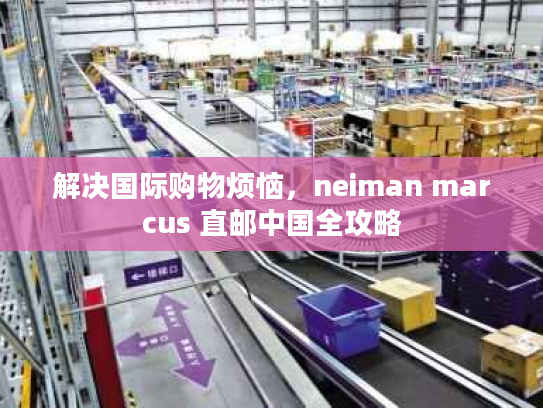 解决国际购物烦恼，neiman marcus 直邮中国全攻略