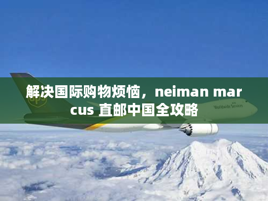 解决国际购物烦恼，neiman marcus 直邮中国全攻略