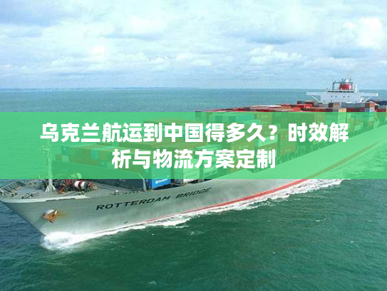 乌克兰航运到中国得多久？时效解析与物流方案定制