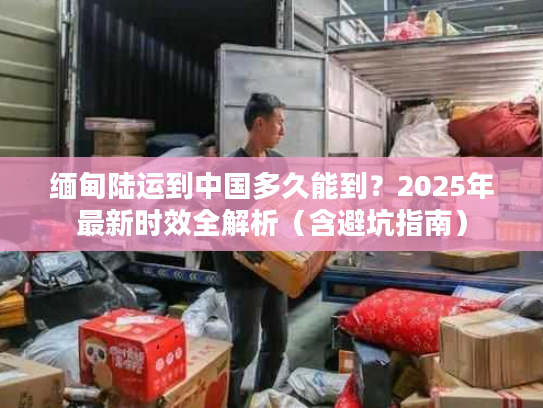 缅甸陆运到中国多久能到？2025年最新时效全解析（含避坑指南）