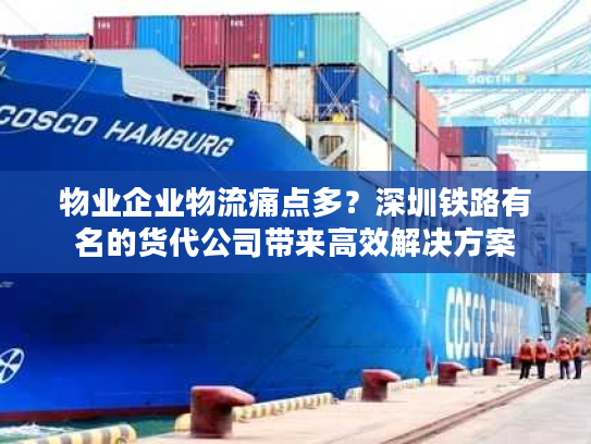 物业企业物流痛点多？深圳铁路有名的货代公司带来高效解决方案