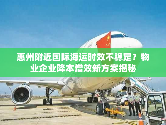 惠州附近国际海运时效不稳定？物业企业降本增效新方案揭秘