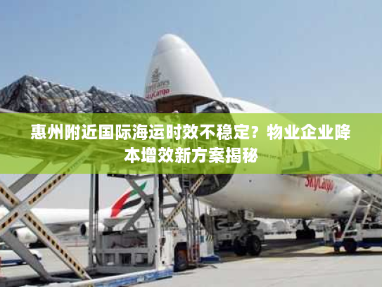 惠州附近国际海运时效不稳定？物业企业降本增效新方案揭秘