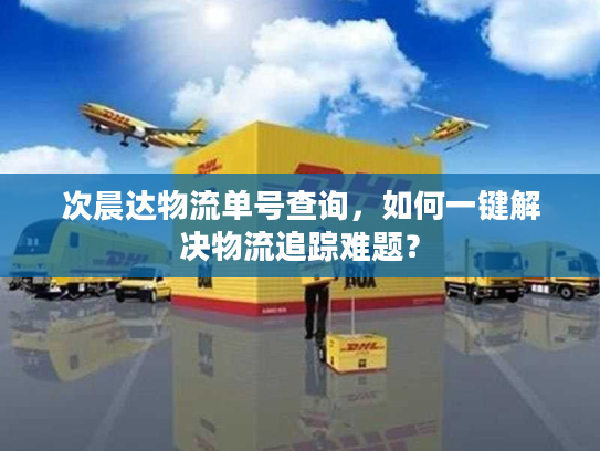 次晨达物流单号查询,如何一键解决物流追踪难题? 次晨达物流单号查询,如何一键解决物流追踪难题?