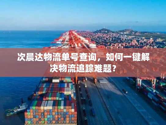 次晨达物流单号查询,如何一键解决物流追踪难题? 次晨达物流单号查询,如何一键解决物流追踪难题?