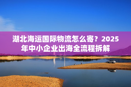 湖北海运国际物流怎么寄?2025年中小企业出海全流程拆解 湖北海运国际物流怎么寄?2025年中小企业出海全流程拆解