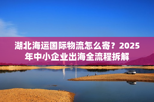 湖北海运国际物流怎么寄？2025年中小企业出海全流程拆解