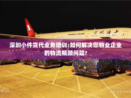 深圳小件货代业务培训:如何解决您物业企业的物流瓶颈问题? 深圳小件货代业务培训:如何解决您物业企业的物流瓶颈问题?