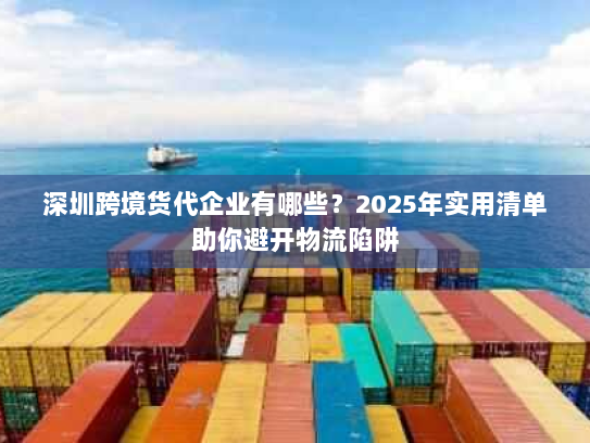 深圳跨境货代企业有哪些？2025年实用清单助你避开物流陷阱