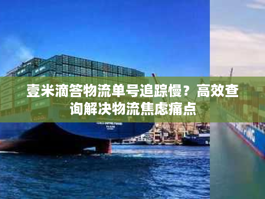 壹米滴答物流单号追踪慢?高效查询解决物流焦虑痛点 壹米滴答物流单号追踪慢?高效查询解决物流焦虑痛点