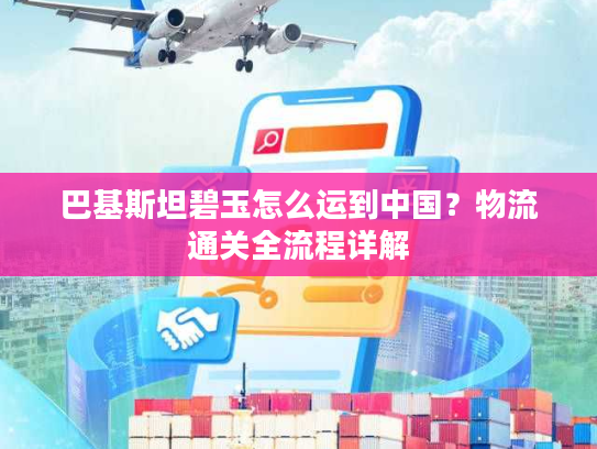 巴基斯坦碧玉怎么运到中国？物流通关全流程详解