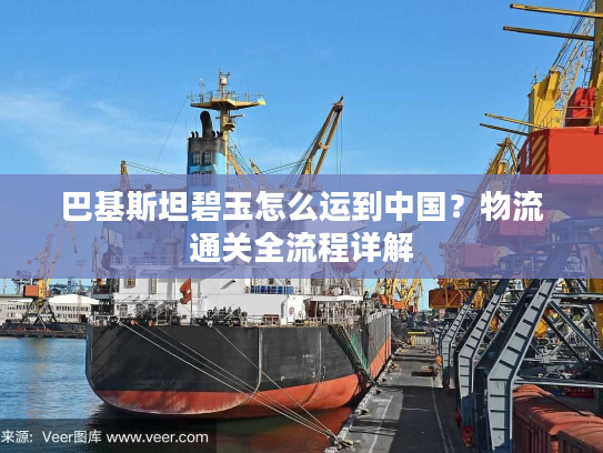 巴基斯坦碧玉怎么运到中国？物流通关全流程详解