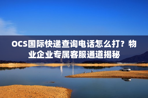 OCS国际快递查询电话怎么打？物业企业专属客服通道揭秘