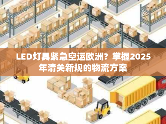 LED灯具紧急空运欧洲？掌握2025年清关新规的物流方案