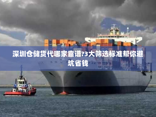 深圳仓储货代哪家靠谱?3大筛选标准帮你避坑省钱