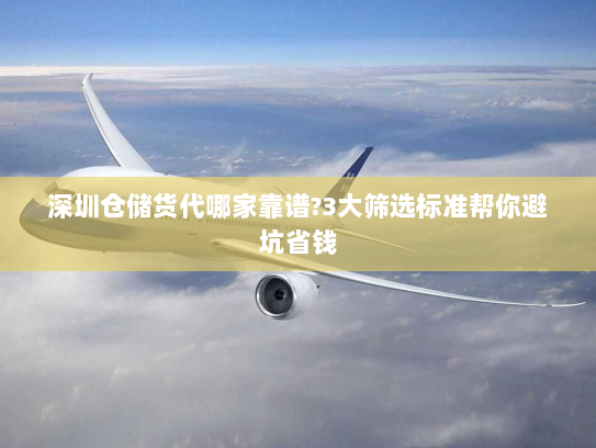 深圳仓储货代哪家靠谱?3大筛选标准帮你避坑省钱