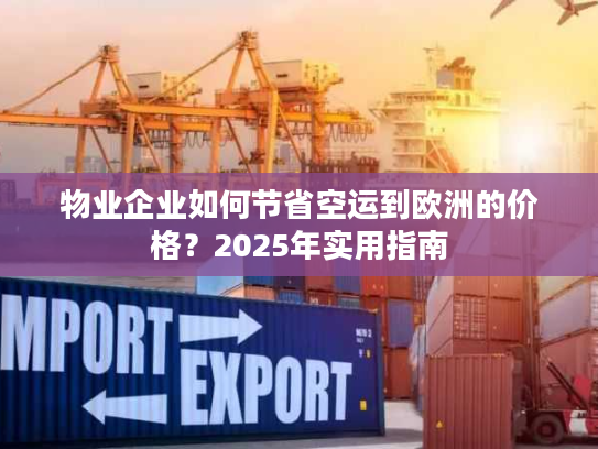 物业企业如何节省空运到欧洲的价格？2025年实用指南