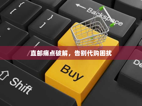 直邮痛点破解，告别代购困扰