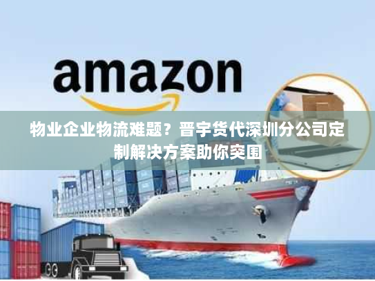 物业企业物流难题?晋宇货代深圳分公司定制解决方案助你突围 物业企业物流难题?晋宇货代深圳分公司定制解决方案助你突围